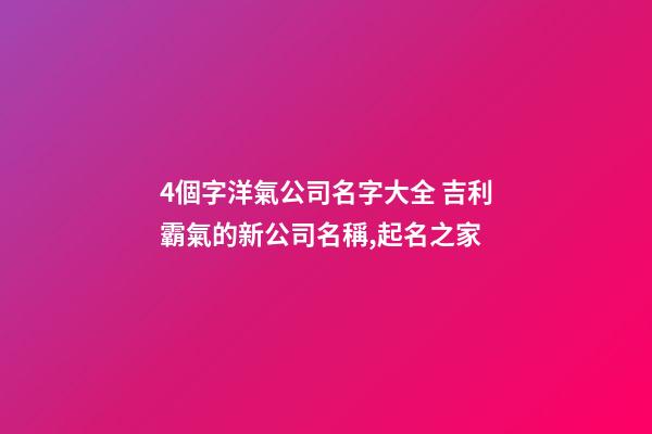 4個字洋氣公司名字大全 吉利霸氣的新公司名稱,起名之家-第1張-公司起名-玄機派